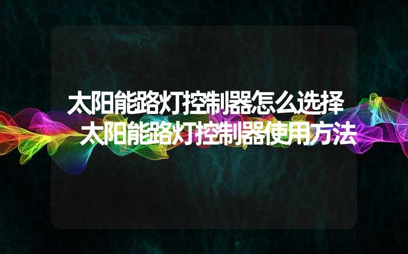 太阳能路灯控制器怎么选择 太阳能路灯控制器使用方法